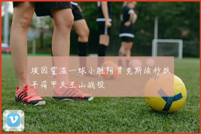 埃因霍温一球小胜阿贾克斯读秒扳平荷甲天王山战役