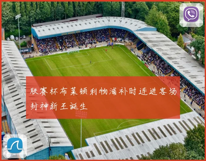 联赛杯布莱顿利物浦补时连进客场封神新王诞生