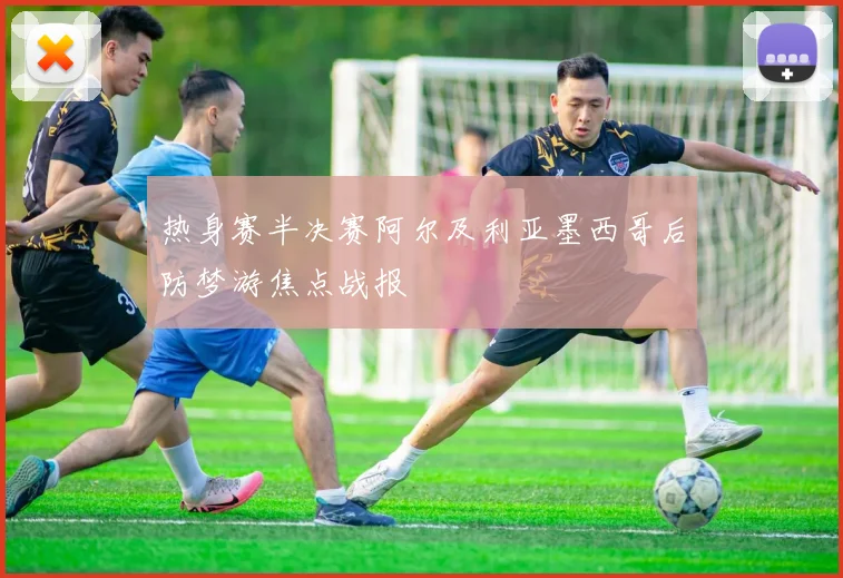 热身赛半决赛阿尔及利亚墨西哥后防梦游焦点战报