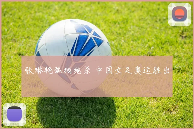 张琳艳弧线绝杀 中国女足奥运胜出