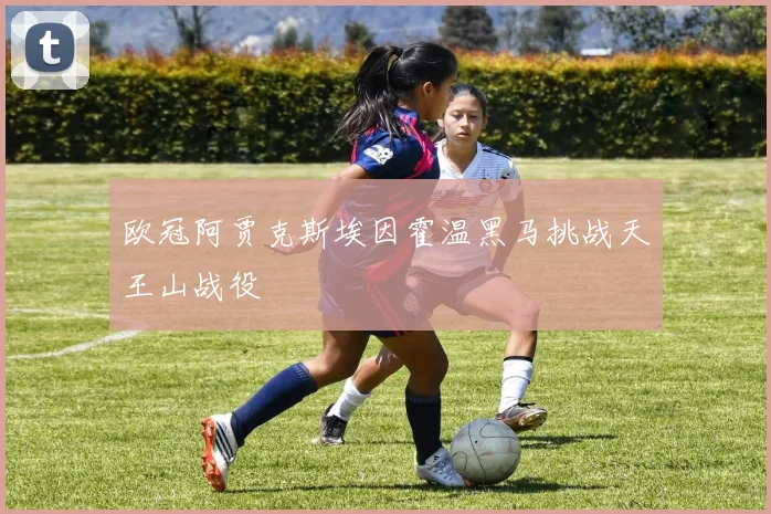 欧冠阿贾克斯埃因霍温黑马挑战天王山战役