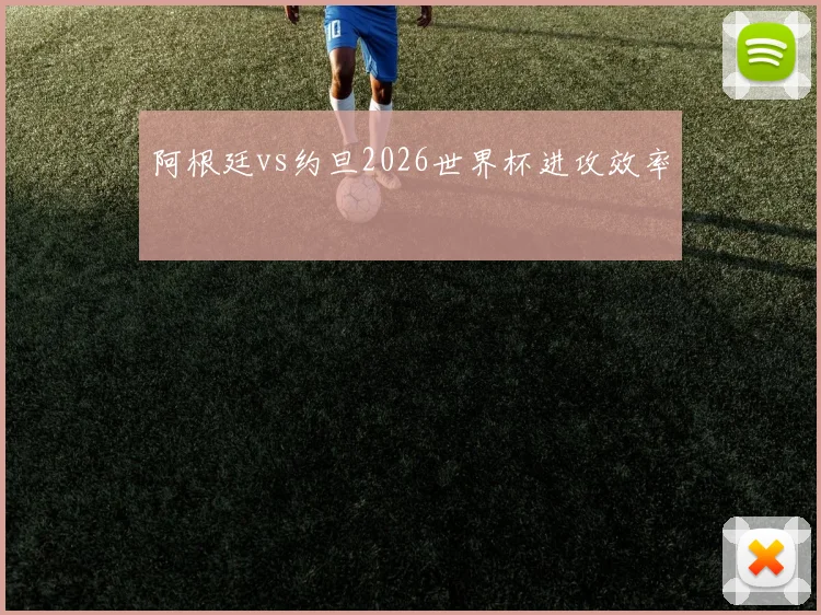 阿根廷vs约旦2026世界杯进攻效率