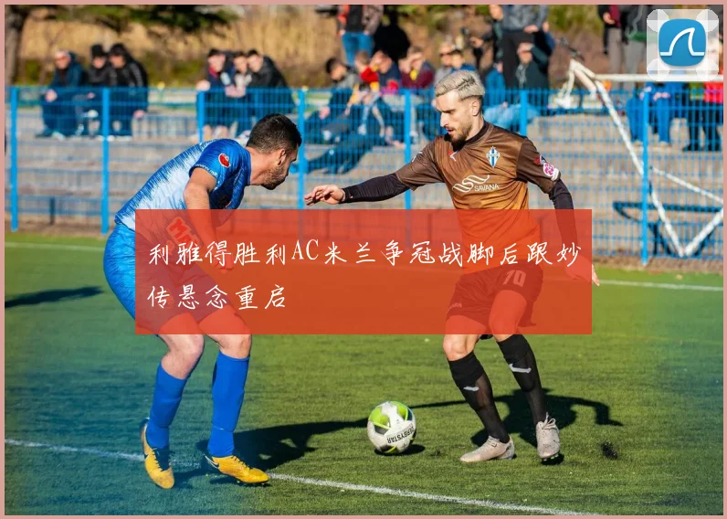 利雅得胜利AC米兰争冠战脚后跟妙传悬念重启