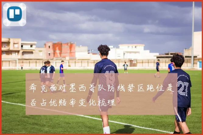 希克面对墨西哥队防线禁区跑位是否占优赔率变化梳理