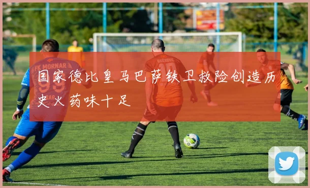 国家德比皇马巴萨铁卫救险创造历史火药味十足