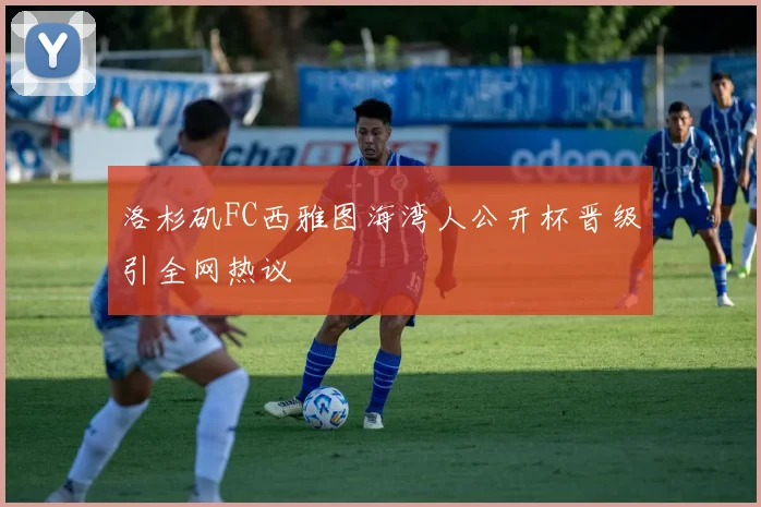 洛杉矶FC西雅图海湾人公开杯晋级引全网热议