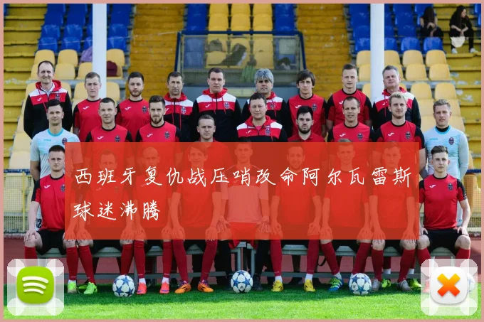 西班牙复仇战压哨改命阿尔瓦雷斯球迷沸腾