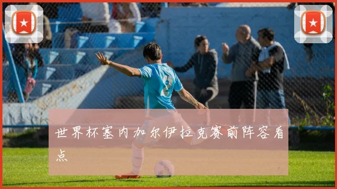 世界杯塞内加尔伊拉克赛前阵容看点