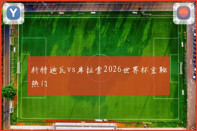 科特迪瓦vs库拉索2026世界杯金靴热门