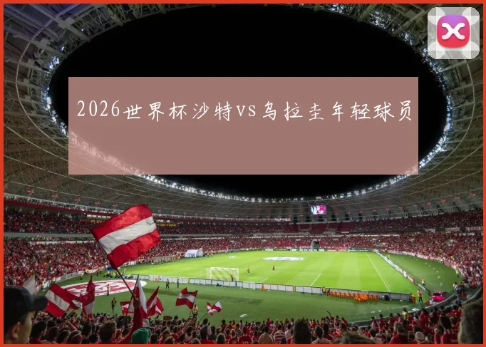 2026世界杯沙特vs乌拉圭年轻球员