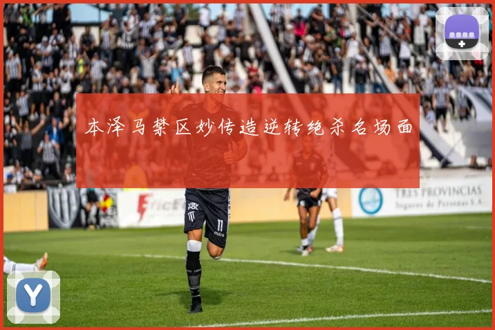 本泽马禁区妙传造逆转绝杀名场面