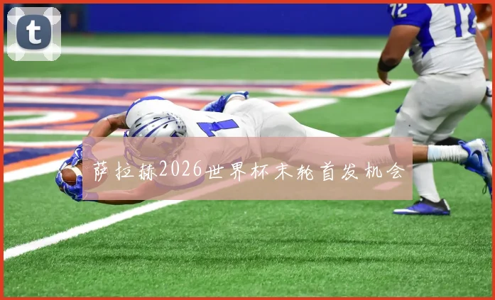 萨拉赫2026世界杯末轮首发机会