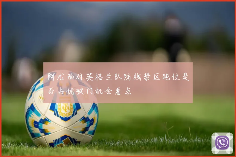 阿尤面对英格兰队防线禁区跑位是否占优破门机会看点