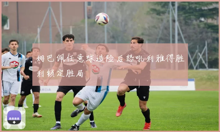 姆巴佩任意球造险后怒吼利雅得胜利锁定胜局
