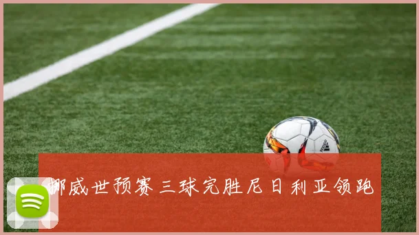 挪威世预赛三球完胜尼日利亚领跑
