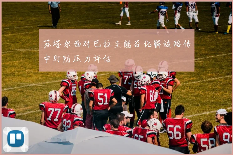 苏塔尔面对巴拉圭能否化解边路传中盯防压力评估