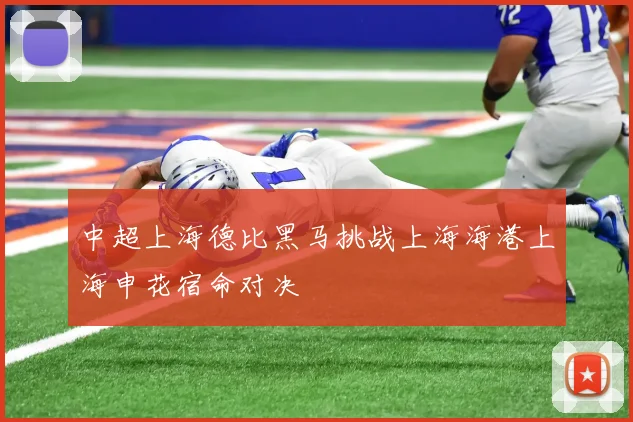 中超上海德比黑马挑战上海海港上海申花宿命对决
