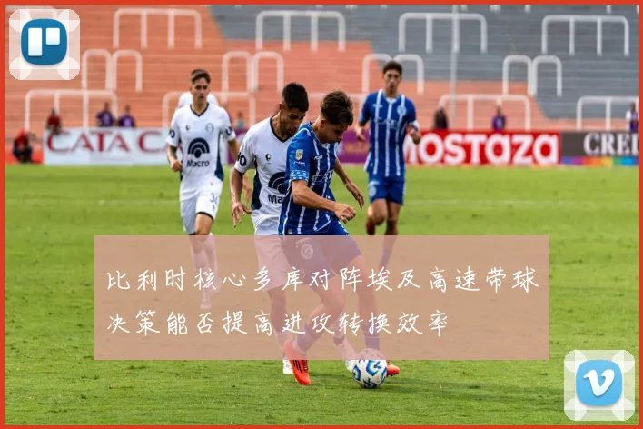比利时核心多库对阵埃及高速带球决策能否提高进攻转换效率