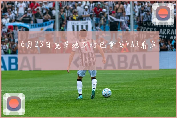 6月23日克罗地亚对巴拿马VAR看点