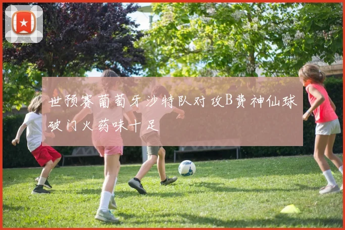 世预赛葡萄牙沙特队对攻B费神仙球破门火药味十足