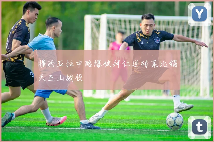 穆西亚拉中路爆破拜仁逆转莱比锡天王山战役