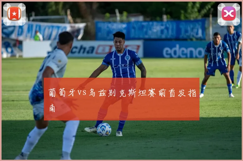 葡萄牙vs乌兹别克斯坦赛前首发指南