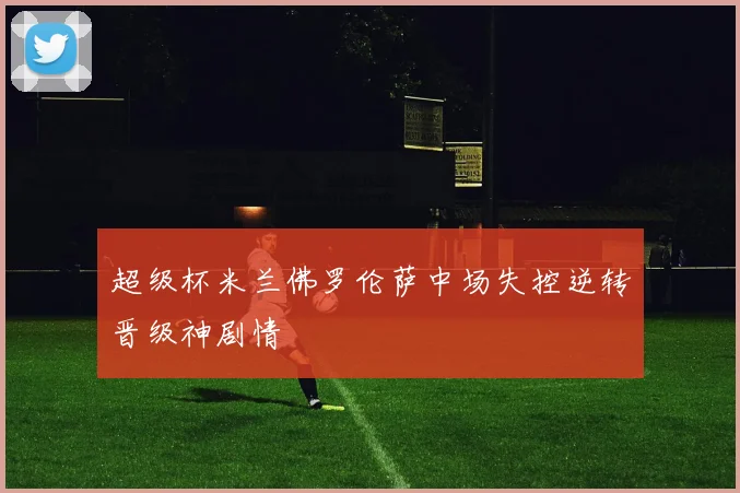 超级杯米兰佛罗伦萨中场失控逆转晋级神剧情