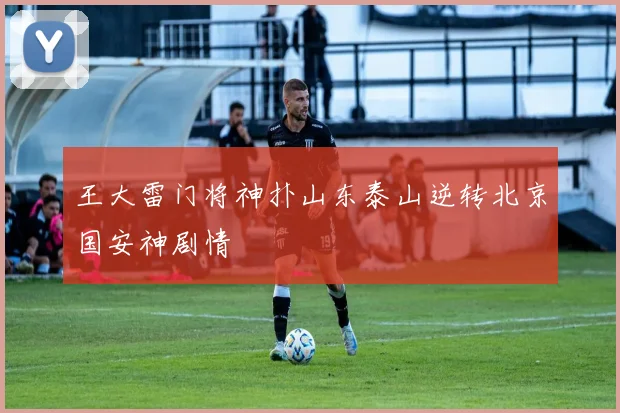 王大雷门将神扑山东泰山逆转北京国安神剧情