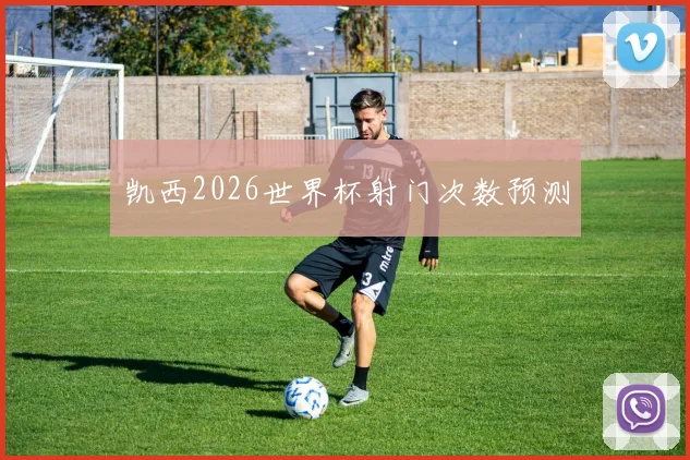 凯西2026世界杯射门次数预测