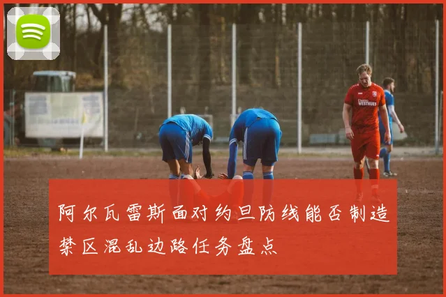 阿尔瓦雷斯面对约旦防线能否制造禁区混乱边路任务盘点