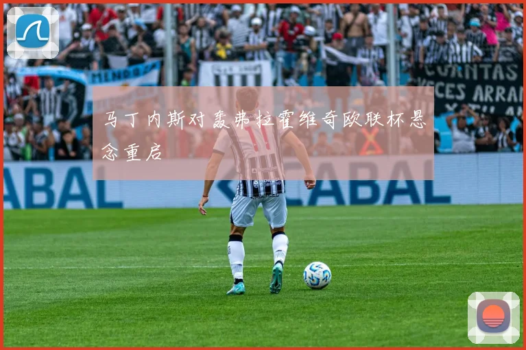马丁内斯对轰弗拉霍维奇欧联杯悬念重启