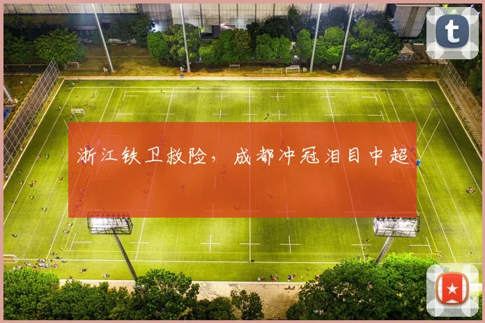 浙江铁卫救险，成都冲冠泪目中超