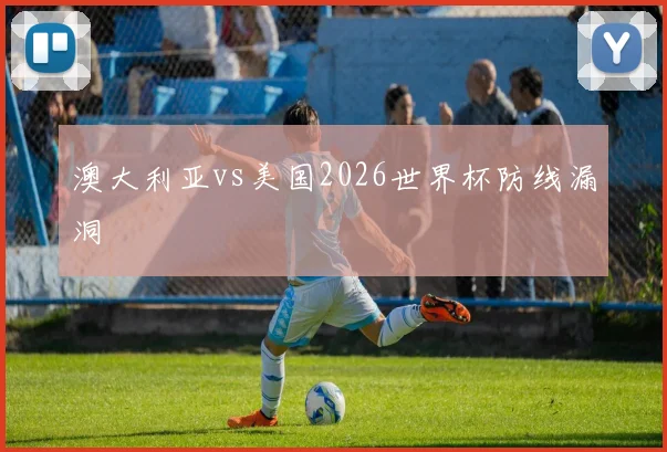 澳大利亚vs美国2026世界杯防线漏洞