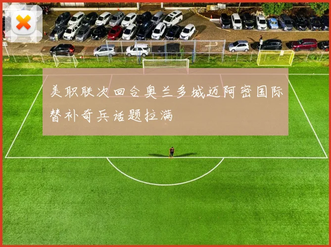 美职联次回合奥兰多城迈阿密国际替补奇兵话题拉满