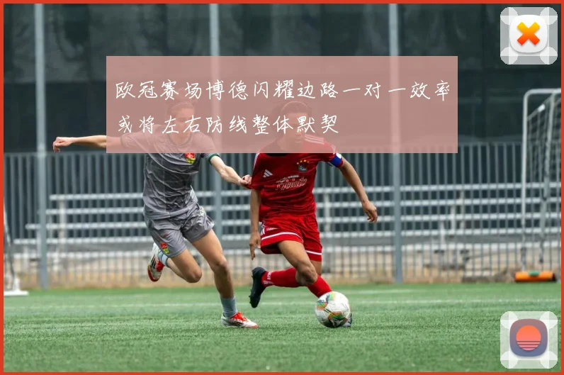 欧冠赛场博德闪耀边路一对一效率或将左右防线整体默契