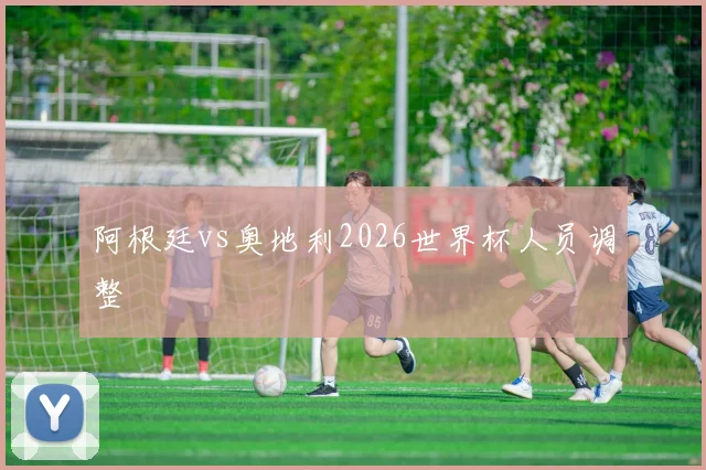阿根廷vs奥地利2026世界杯人员调整