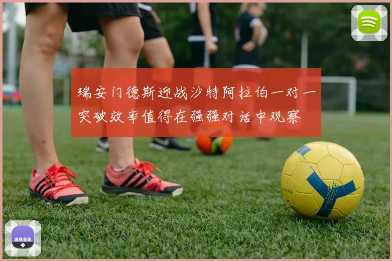 瑞安门德斯迎战沙特阿拉伯一对一突破效率值得在强强对话中观察