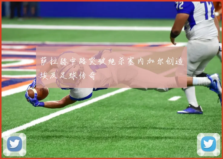 萨拉赫中路突破绝杀塞内加尔创造埃及足球传奇
