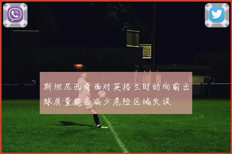 斯坦尼西奇面对英格兰时的向前出球质量能否减少危险区域失误