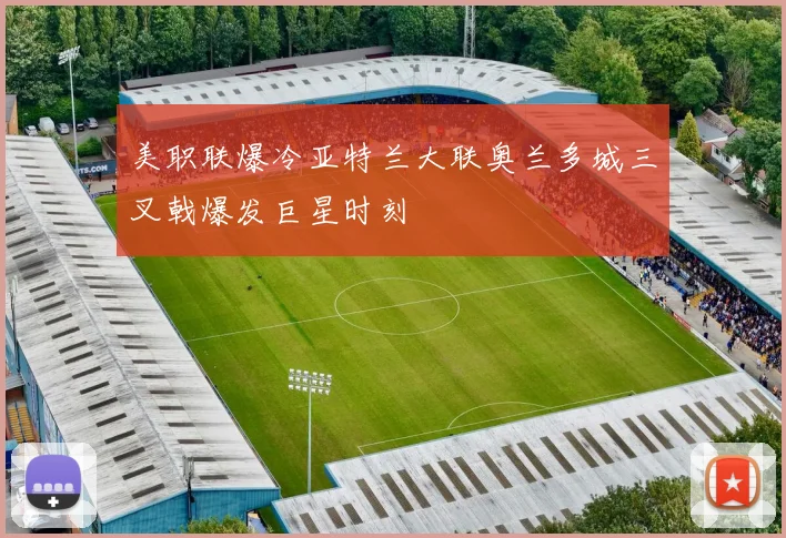 美职联爆冷亚特兰大联奥兰多城三叉戟爆发巨星时刻