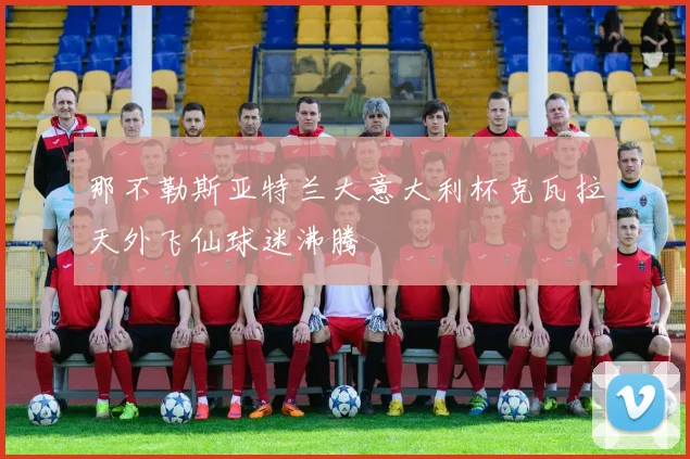 那不勒斯亚特兰大意大利杯克瓦拉天外飞仙球迷沸腾