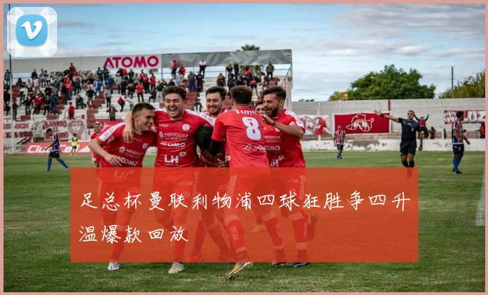 足总杯曼联利物浦四球狂胜争四升温爆款回放
