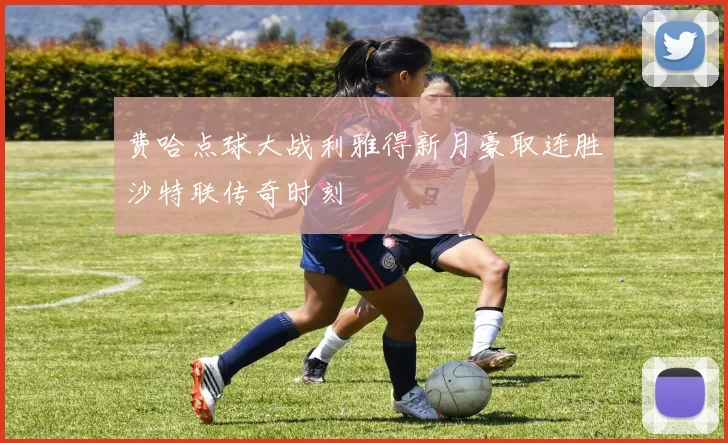 费哈点球大战利雅得新月豪取连胜沙特联传奇时刻