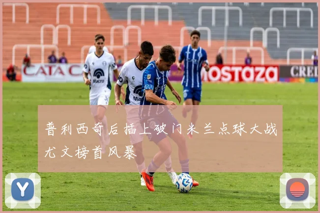 普利西奇后插上破门米兰点球大战尤文榜首风暴