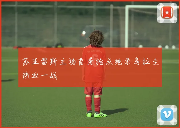 苏亚雷斯主场首秀抢点绝杀乌拉圭热血一战