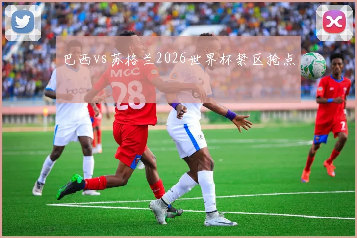 巴西vs苏格兰2026世界杯禁区抢点