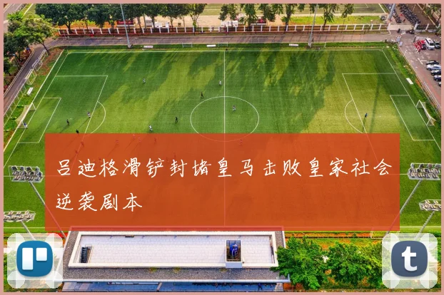 吕迪格滑铲封堵皇马击败皇家社会逆袭剧本