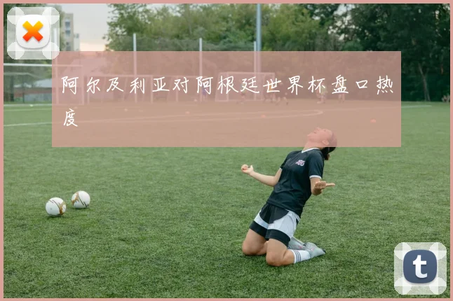 阿尔及利亚对阿根廷世界杯盘口热度