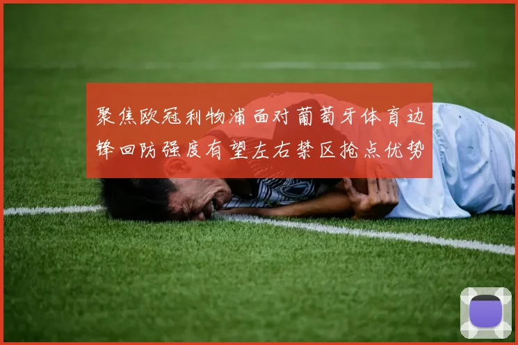 聚焦欧冠利物浦面对葡萄牙体育边锋回防强度有望左右禁区抢点优势