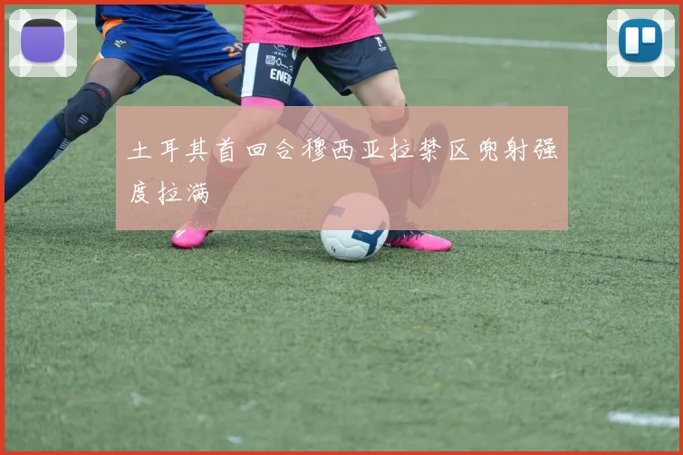 土耳其首回合穆西亚拉禁区兜射强度拉满